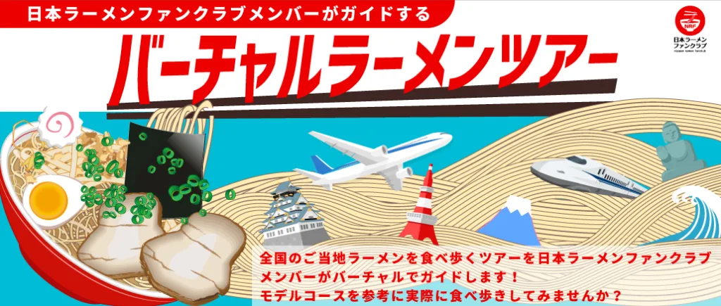バーチャルラーメンツアー 日本ラーメンファンクラブメンバーがガイドする「バーチャルラーメンツアー」全国のご当地ラーメンを食べ歩くツアーを日本ラーメンファンクラブメンバーがバーチャルでガイドします!モデルコースを参考に実際に食べ歩きしてみませんか?